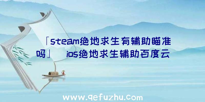 「steam绝地求生有辅助瞄准吗」|ios绝地求生辅助百度云